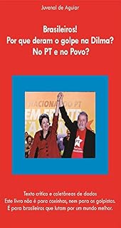 Livro Brasileiros ! Por que deram o Golpe na Dilma ? No PT e no povo ?: Texto crítico e coletânia de dados. Este livro não é para coxinhas, nem para os golpistas
