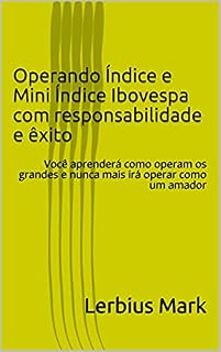 Livro Operando Índice e Mini Índice Ibovespa com responsabilidade e êxito: Você aprenderá como operam os grandes e nunca mais irá operar como um amador (Manuais de renda variável)