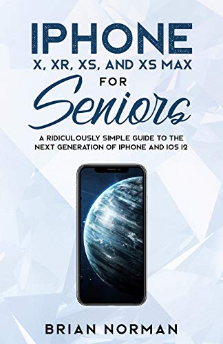 iPhone X, Xr, Xs, and XS Max for Seniors: A Ridiculously Simple Guide to the Next Generation of iPho iPhone X, Xr, Xs, and XS Max for Seniors: A Ridiculously Simple Guide to the Next Generation of iPho