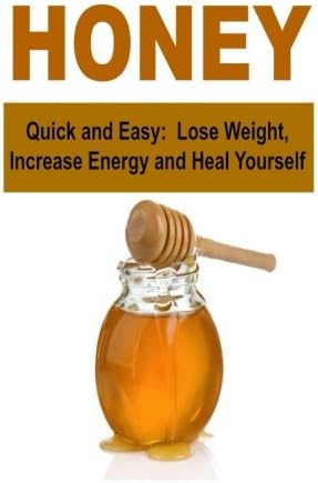 Honey: Quick and Easy: Lose Weight, Increase Energy and Heal Yourself: Honey, The Power of Honey, Amazing Honey, Honey Remedies, Honey Miracles