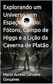 Livro Explorando um Universo sem Espaço-Tempo: Fótons, Campo de Higgs e a Lição da Caverna de Platão