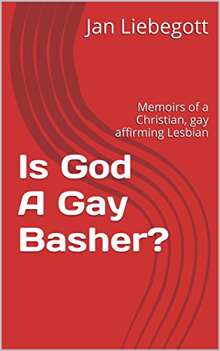 Is God A Gay Basher?: Memoirs of a Christian, gay affirming Lesbian