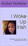 I Woke Up Irish: This about my journey through the last year of my life by Amber Natterer