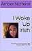 I Woke Up Irish: This about my journey through the last year of my life by Amber Natterer