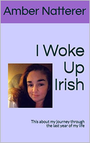 I Woke Up Irish: This about my journey through the last year of my life by Amber Natterer