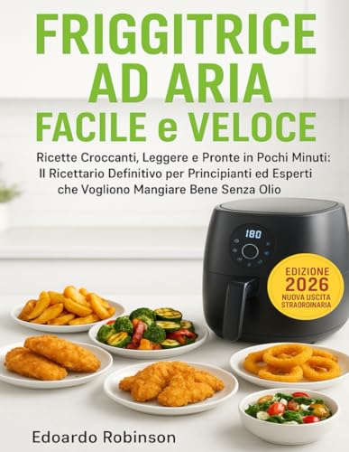 Friggitrice ad Aria Facile e Veloce: Ricette Croccanti, Leggere e Pronte in Pochi Minuti: Il Ricettario Definitivo per Principianti ed Esperti che Vogliono Mangiare Bene Senza Olio