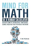 Mind For Math: Be A Human Calculator: Calculate Sums at Lighting Speed, Think Quickly, Clearly, Focus Fast And Get The Results you Desire by Tim Perse