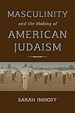 Sarah Imhoff, "Masculinity and the Making of American Judaism" (Indiana UP, 2017)