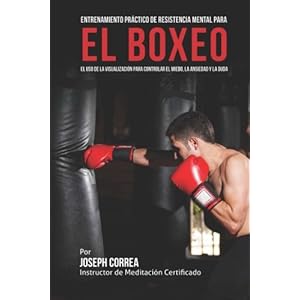 Entrenamiento Practico de Resistencia Mental para el boxeo: El uso de la visualizacion para controlar el miedo, la ansiedad y la duda (Spanish Edition