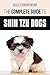 The Complete Guide to Shih Tzu Dogs: Learn Everything You Need to Know in Order to Prepare For, Find by Molly Weinfurter