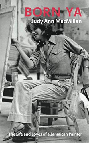 Born Ya: The Life and Loves of a Jamaican Painter by Judy Ann MacMillan