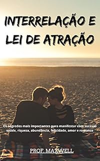 Livro INTERRELAÇÃO E LEI DE ATRAÇÃO: Os segredos mais importantes para manifestar com sucesso saúde, riqueza, abundância, felicidade, amor e romance