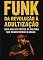 Livro FUNK DA REVOLUÇÃO À ADULTIZAÇÃO: UMA ANÁLISE CRÍTICA DA CULTURA QUE TRANSFORMOU O BRASIL
