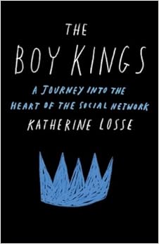 The Boy Kings: A Journey into the Heart of the Social Network, by Katherine Losse The Boy Kings: A Journey into the Heart of the Social Network, by Katherine Losse