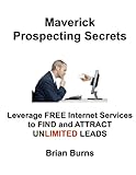 Maverick Prospecting Secrets: Leverage Free Internet Services to Find and Attract Unlimited Leads.