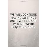 We Will Continue Having Meetings Until We Find Out Why No Work Is Getting Done: Funny Notebook for the Office