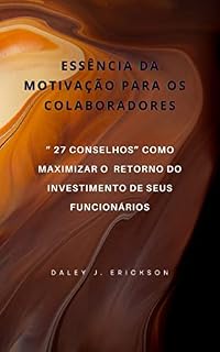 Livro Essência da Motivação para os Colaboradores: “ 27 Conselhos” Como maximizar o retorno do investimento de seus funcionários