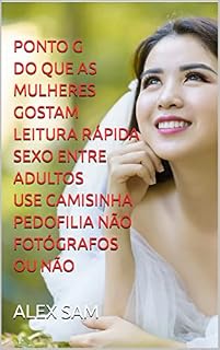 Livro PONTO G DO QUE AS MULHERES GOSTAM LEITURA RÁPIDA SEXO ENTRE ADULTOS USE CAMISINHA PEDOFILIA NÃO FOTÓGRAFOS OU NÃO