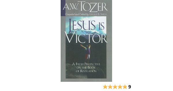 Jesus Is Victor A Fresh Perspective On The Book Of Revelation Tozer A W Smith Gerald B 9781600661617 Amazon Com Books