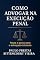 Livro COMO ADVOGAR NA EXECUÇÃO PENAL: Passo a passo para o advogado iniciante