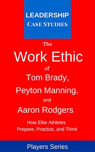 The Work Ethic of Tom Brady, Peyton Manning, and Aaron Rodgers: How Elite Athletes Prepare, Practice, and Think