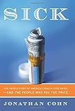 Sick: The Untold Story of America's Health Care Crisis---and the People Who Pay the Price, Jonathan Cohn, 0060580453