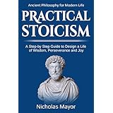 Practical  Stoicism: A Step-By-Step Guide to Design a life of wisdom, perseverance and Joy: Ancient Philosophy for Modern Life