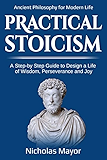 Practical  Stoicism: A Step-By-Step Guide to Design a life of wisdom, perseverance and Joy: Ancient Philosophy for Modern Life