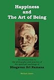 Happiness and the Art of Being: An introduction to the philosophy and practice of the spiritual teachings of Bhagavan Sri Ramana (Second Edition)