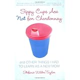 Sippy Cups Are Not for Chardonnay: And Other Things I Had to Learn as a New Mom
