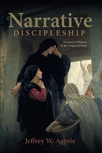 Narrative Discipleship: Portraits of Women in the Gospel of Mark by Jeffrey W. Aernie