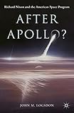 After Apollo?: Richard Nixon and the American Space Program (Palgrave Studies in the History of Science and Technology)