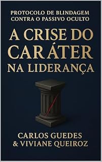Livro A CRISE DO CARÁTER NA LIDERANÇA: PROTOCOLO DE BLINDAGEM CONTRA O PASSIVO OCULTO