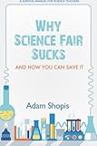 Why Science Fair Sucks and How You Can Save It: A Survival Manual For Science Teachers