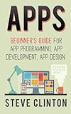 Apps: Beginner's Guide For App Programming, App Development, App Design