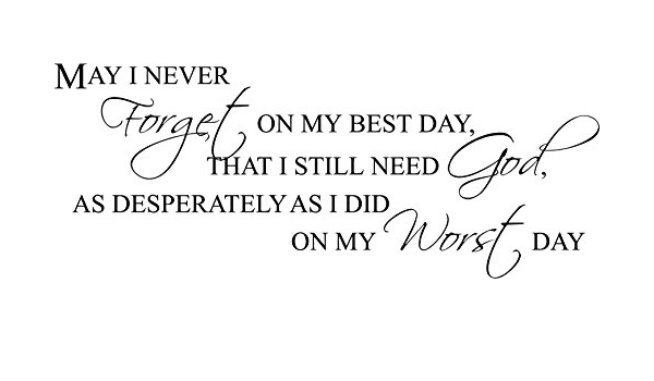 May I Never Forget On My Best Day Amazon.com: 48" May I Never Forget On My Best Day, That I Still Need God,  As Desperately As I Did On My Worst Day Wall Decal Sticker Christian :  Tools & Home