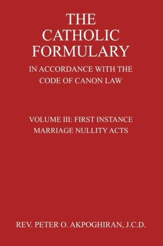 The Catholic Formulary In Accordance with the Code of Canon Law (First Instance Marriage Nullity Acts) (Volume 3) by Rev. Peter O. Akpoghiran J.C.D. (November 26,2014)