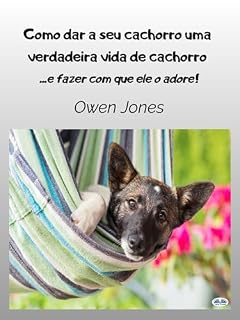 Como dar a seu cachorro uma verdadeira vida de cachorro: - E fazer com que ele o adore