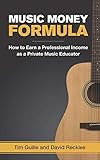 Music Money Formula: How to Earn a Professional Income as a Private Music Educator by Tim Guille, David Reckles