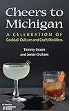 Cheers to Michigan: A Celebration of Cocktail Culture and Craft Distillers by Tammy Coxen, Lester Graham