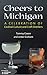 Cheers to Michigan: A Celebration of Cocktail Culture and Craft Distillers by Tammy Coxen, Lester Graham
