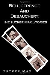 Belligerence and Debauchery: The Tucker Max Stories