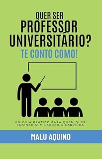 Livro QUER SER PROFESSOR UNIVERSITÁRIO? TE CONTO COMO!: Um guia prático para quem quer ensinar sem largar a carreira!