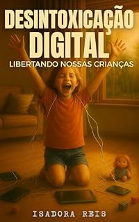 Livro Desintoxicação Digital - Libertando nossas crianças: Um guia prático para pais: reduza o tempo de tela em 50% em apenas 72 horas