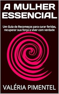 Livro A MULHER ESSENCIAL: Um Guia de Recomeços para curar feridas, recuperar sua força e viver com leveza (COLEÇÃO MULHER ESSENCIAL Livro 1)