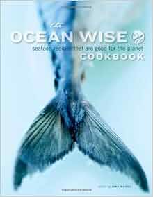 The Ocean Wise Cookbook Seafood Recipes That Are Good For