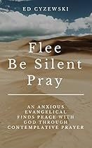 Flee, Be Silent, Pray: An Anxious Evangelical Finds Peace with God through Contemplative Prayer Flee, Be Silent, Pray: An Anxious Evangelical Finds Peace with God through Contemplative Prayer
