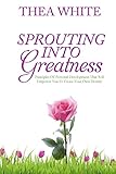 Sprouting Into Greatness: Principles of Personal Development That Will Empower You To Create Your Ow by 