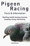 Pigeon Racing: Handling, health, keeping, housing, breeding, racing, and training. Facts & Informati by Lolly Brown