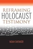 Noah Shenker, "Reframing Holocaust Testimony" (Indiana UP, 2016)
